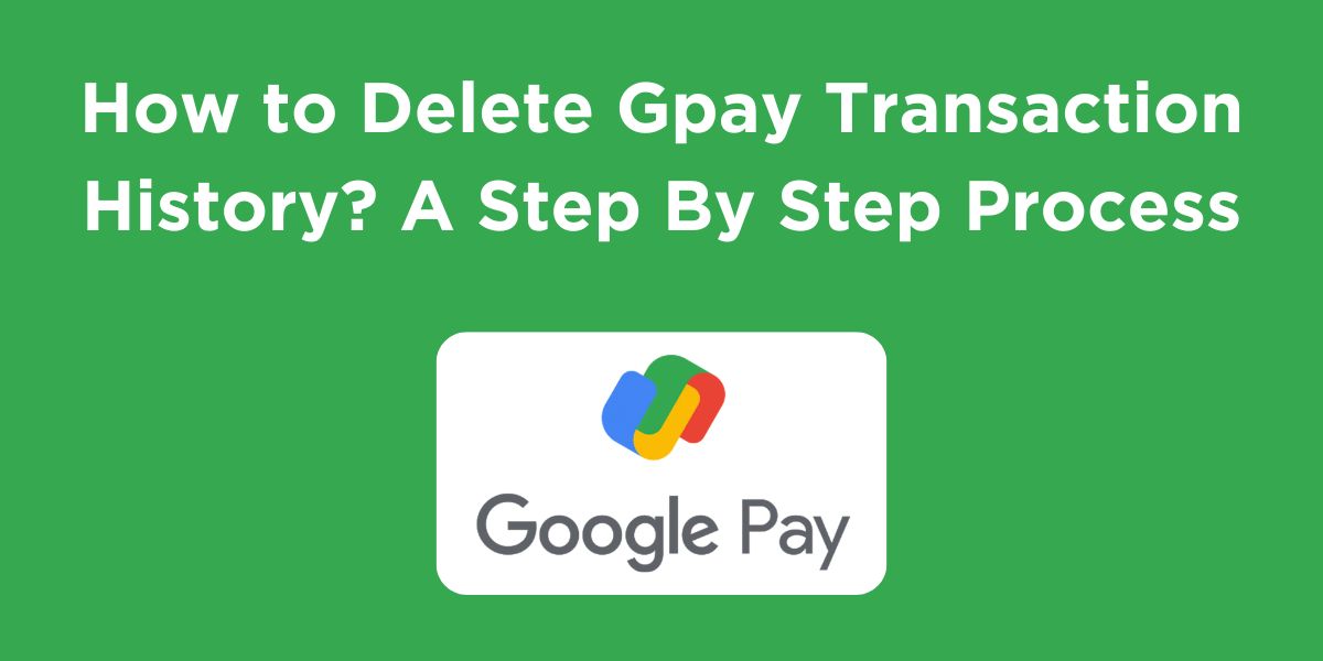 How to Delete Gpay Transaction History? A Step By Step Process